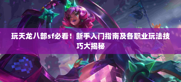 玩天龙八部sf必看！新手入门指南及各职业玩法技巧大揭秘 第1张