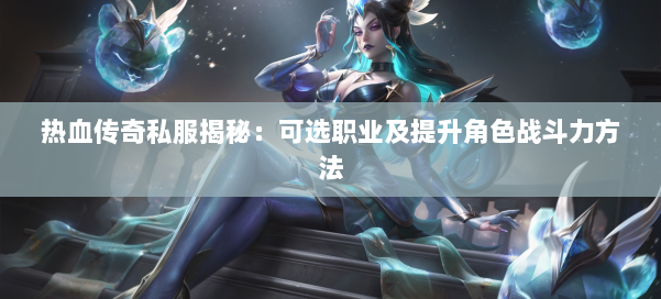 热血传奇私服揭秘：可选职业及提升角色战斗力方法