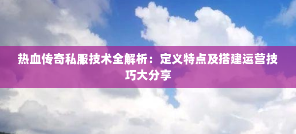 热血传奇私服技术全解析：定义特点及搭建运营技巧大分享