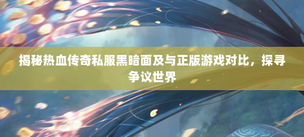 揭秘热血传奇私服黑暗面及与正版游戏对比，探寻争议世界