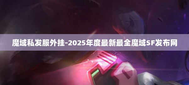 魔域私发服外挂-2025年度最新最全魔域SF发布网 第1张