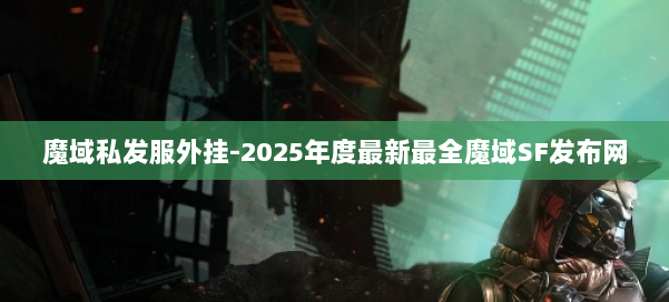 魔域私发服外挂-2025年度最新最全魔域SF发布网 第2张