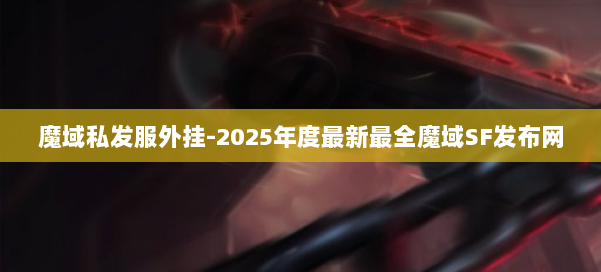 魔域私发服外挂-2025年度最新最全魔域SF发布网 第3张