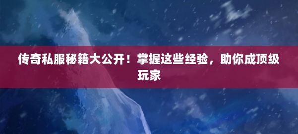 传奇私服秘籍大公开！掌握这些经验，助你成顶级玩家