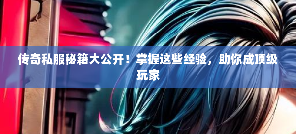 传奇私服秘籍大公开！掌握这些经验，助你成顶级玩家