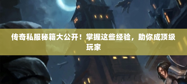 传奇私服秘籍大公开！掌握这些经验，助你成顶级玩家