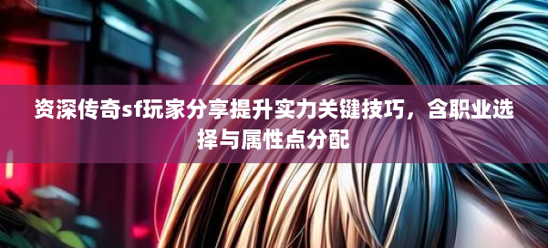 资深传奇sf玩家分享提升实力关键技巧，含职业选择与属性点分配