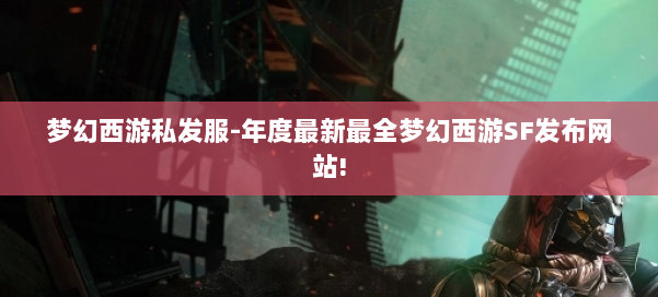 梦幻西游私发服-年度最新最全梦幻西游SF发布网站! 第1张