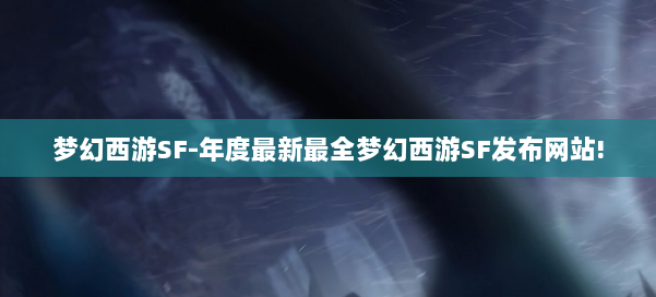 梦幻西游SF-年度最新最全梦幻西游SF发布网站!