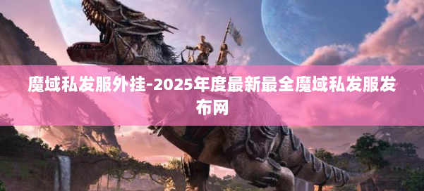 魔域私发服外挂-2025年度最新最全魔域私发服发布网 第3张 魔域私发服外挂-2025年度最新最全魔域私发服发布网 第3张