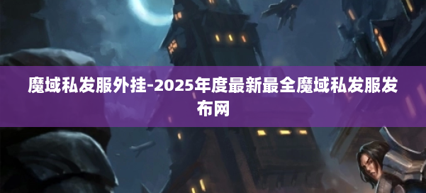 魔域私发服外挂-2025年度最新最全魔域私发服发布网 第1张 魔域私发服外挂-2025年度最新最全魔域私发服发布网 第1张