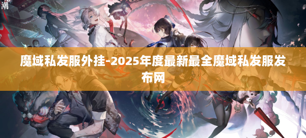 魔域私发服外挂-2025年度最新最全魔域私发服发布网 第2张 魔域私发服外挂-2025年度最新最全魔域私发服发布网 第2张