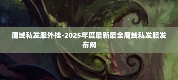 魔域私发服外挂-2025年度最新最全魔域私发服发布网 第3张 魔域私发服外挂-2025年度最新最全魔域私发服发布网 第3张