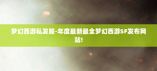 梦幻西游私发服-年度最新最全梦幻西游SF发布网站!