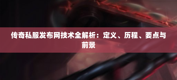 传奇私服发布网技术全解析：定义、历程、要点与前景 第2张