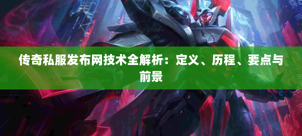 传奇私服发布网技术全解析：定义、历程、要点与前景
