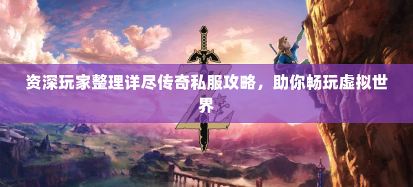 资深玩家整理详尽传奇私服攻略，助你畅玩虚拟世界
