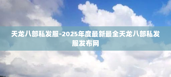天龙八部私发服-2025年度最新最全天龙八部私发服发布网 第1张