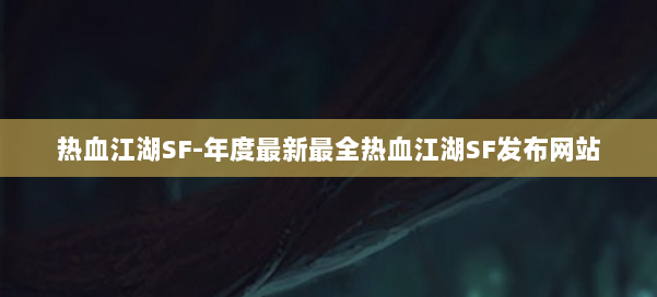 热血江湖SF-年度最新最全热血江湖SF发布网站 第2张