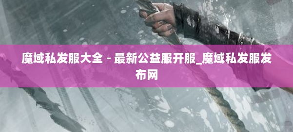 魔域私发服大全 - 最新公益服开服_魔域私发服发布网 第1张 魔域私发服大全 - 最新公益服开服_魔域私发服发布网 第1张