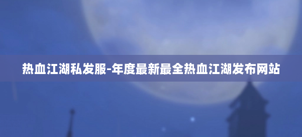 热血江湖私发服-年度最新最全热血江湖发布网站 第2张