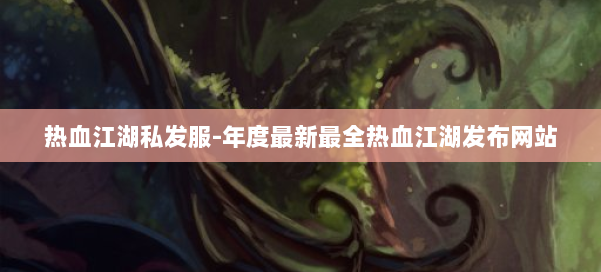 热血江湖私发服-年度最新最全热血江湖发布网站 第2张 热血江湖私发服-年度最新最全热血江湖发布网站 第2张