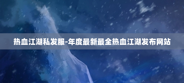 热血江湖私发服-年度最新最全热血江湖发布网站 第3张 热血江湖私发服-年度最新最全热血江湖发布网站 第3张