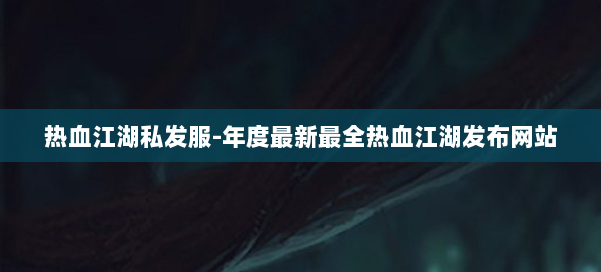 热血江湖私发服-年度最新最全热血江湖发布网站 第2张