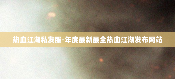 热血江湖私发服-年度最新最全热血江湖发布网站 第3张
