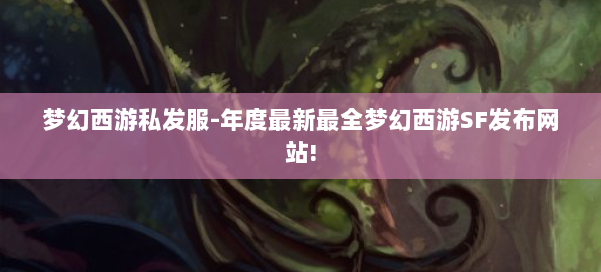 梦幻西游私发服-年度最新最全梦幻西游SF发布网站! 第2张
