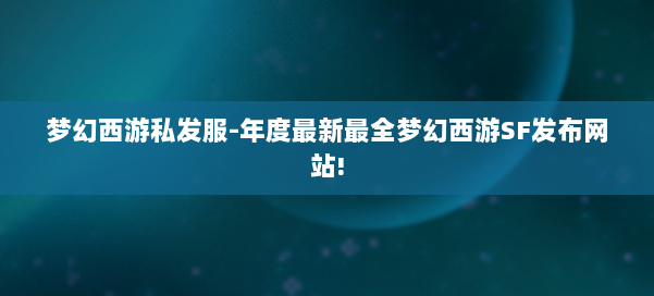 梦幻西游私发服-年度最新最全梦幻西游SF发布网站! 第1张