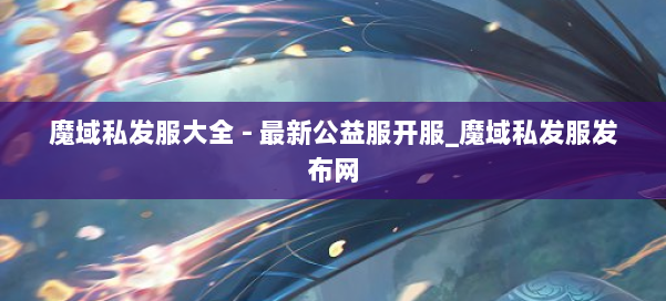 魔域私发服大全 - 最新公益服开服_魔域私发服发布网 第2张