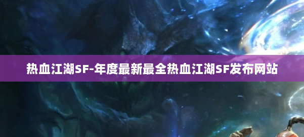 热血江湖SF-年度最新最全热血江湖SF发布网站 第3张