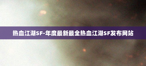 热血江湖SF-年度最新最全热血江湖SF发布网站 第1张