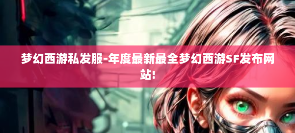 梦幻西游私发服-年度最新最全梦幻西游SF发布网站! 第1张