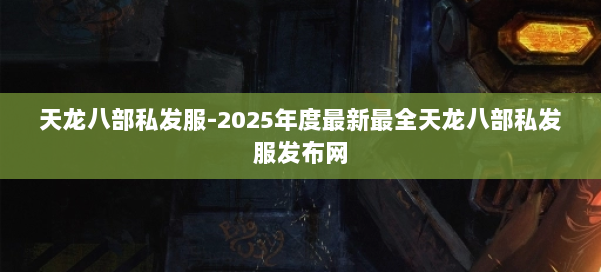 天龙八部私发服-2025年度最新最全天龙八部私发服发布网 第2张