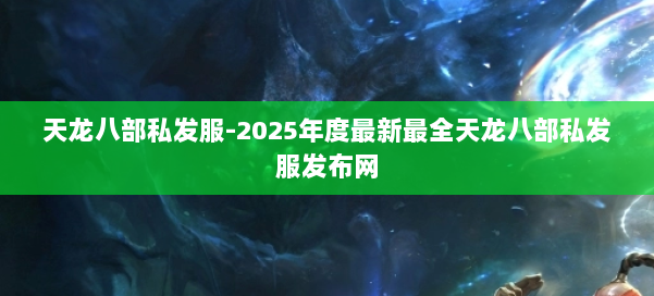 天龙八部私发服-2025年度最新最全天龙八部私发服发布网 第1张