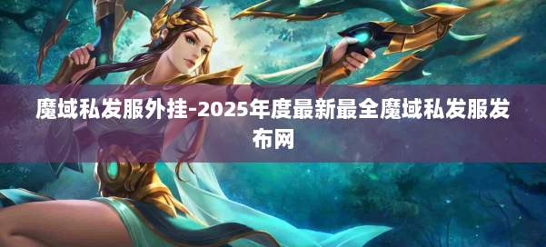 魔域私发服外挂-2025年度最新最全魔域私发服发布网 第1张