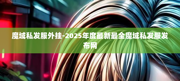 魔域私发服外挂-2025年度最新最全魔域私发服发布网 第1张