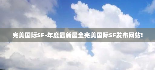 完美国际SF-年度最新最全完美国际SF发布网站! 第2张 完美国际SF-年度最新最全完美国际SF发布网站! 第2张