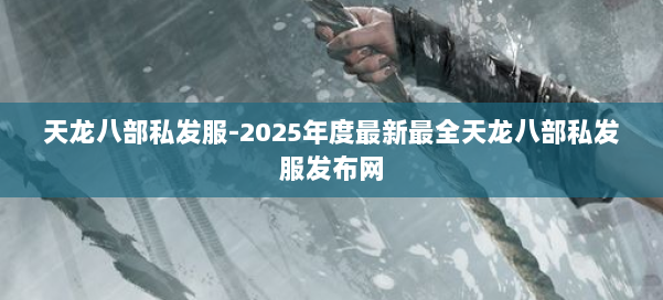 天龙八部私发服-2025年度最新最全天龙八部私发服发布网 第1张 天龙八部私发服-2025年度最新最全天龙八部私发服发布网 第1张