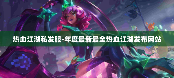 热血江湖私发服-年度最新最全热血江湖发布网站 第2张