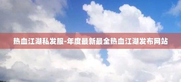 热血江湖私发服-年度最新最全热血江湖发布网站 第1张