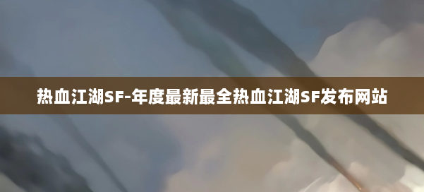 热血江湖SF-年度最新最全热血江湖SF发布网站 第1张