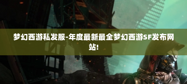 梦幻西游私发服-年度最新最全梦幻西游SF发布网站! 第1张