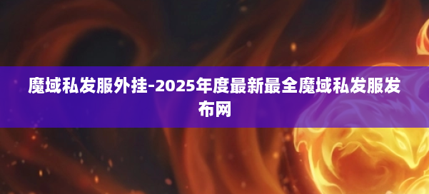 魔域私发服外挂-2025年度最新最全魔域私发服发布网 第1张 魔域私发服外挂-2025年度最新最全魔域私发服发布网 第1张