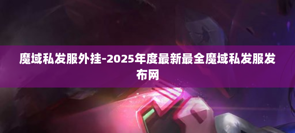 魔域私发服外挂-2025年度最新最全魔域私发服发布网 第2张 魔域私发服外挂-2025年度最新最全魔域私发服发布网 第2张