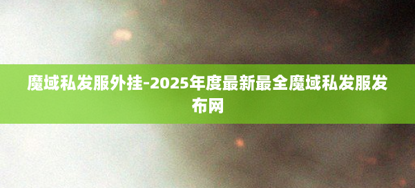 魔域私发服外挂-2025年度最新最全魔域私发服发布网 第1张 魔域私发服外挂-2025年度最新最全魔域私发服发布网 第1张