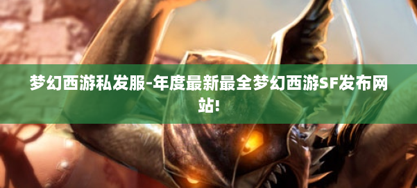 梦幻西游私发服-年度最新最全梦幻西游SF发布网站! 第2张