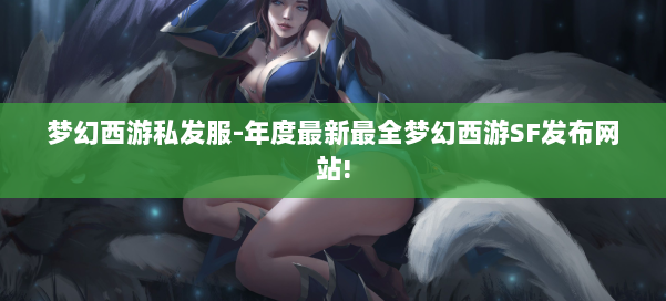 梦幻西游私发服-年度最新最全梦幻西游SF发布网站! 第1张